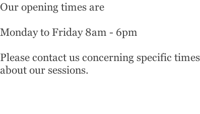 Our opening times are   Monday to Friday 8am - 6pm   Please contact us concerning specific times about our sessions.